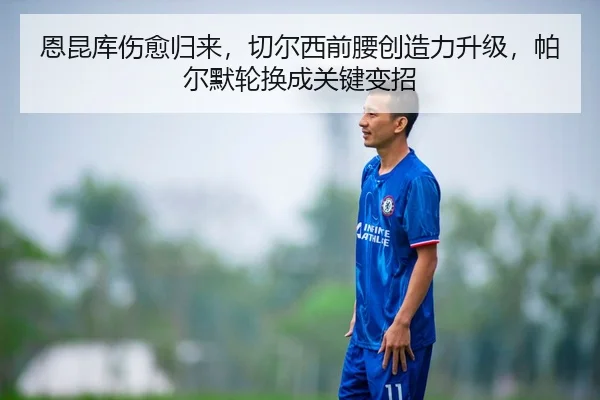 恩昆库伤愈归来，切尔西前腰创造力升级，帕尔默轮换成关键变招