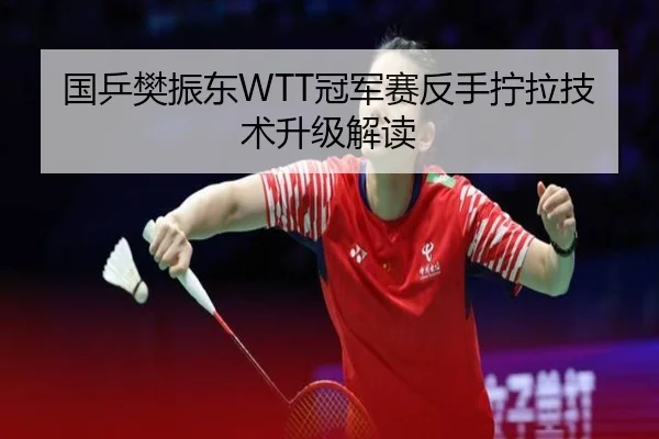 国乒樊振东WTT冠军赛反手拧拉技术升级解读