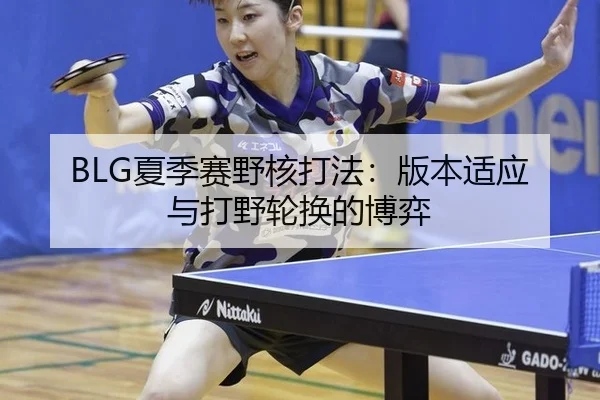 BLG夏季赛野核打法：版本适应与打野轮换的博弈