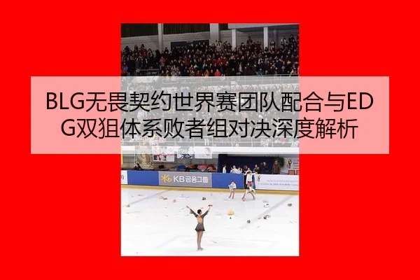 BLG无畏契约世界赛团队配合与EDG双狙体系败者组对决深度解析