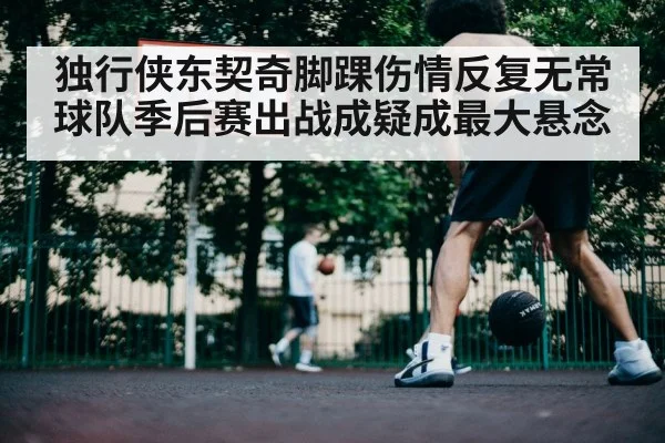 独行侠东契奇脚踝伤情反复无常 球队季后赛出战成疑成最大悬念