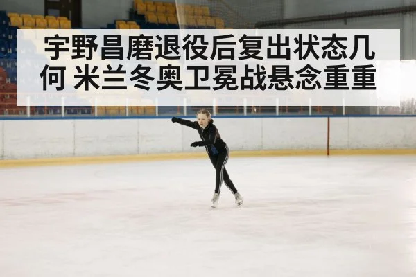 宇野昌磨退役后复出状态几何 米兰冬奥卫冕战悬念重重