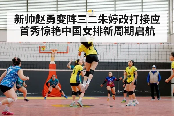 新帅赵勇变阵三二朱婷改打接应首秀惊艳中国女排新周期启航