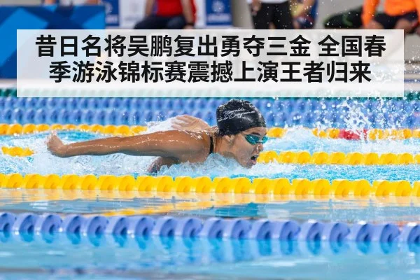 昔日名将吴鹏复出勇夺三金 全国春季游泳锦标赛震撼上演王者归来