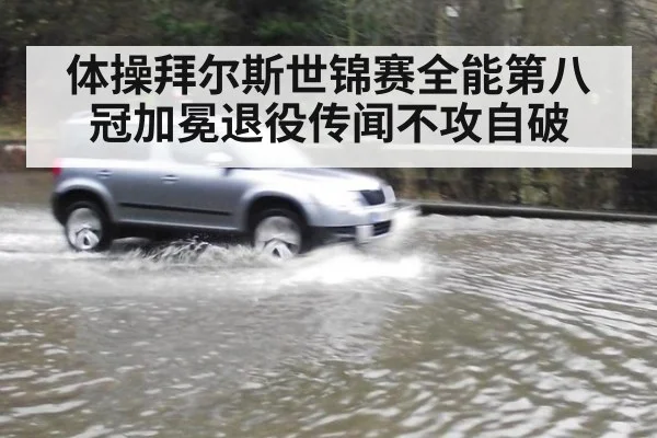体操拜尔斯世锦赛全能第八冠加冕退役传闻不攻自破