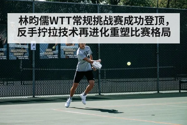 林昀儒WTT常规挑战赛成功登顶，反手拧拉技术再进化重塑比赛格局