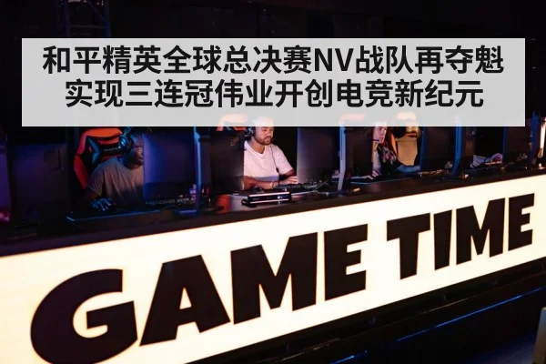 和平精英全球总决赛NV战队再夺魁 实现三连冠伟业开创电竞新纪元