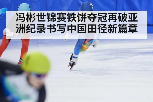 冯彬世锦赛铁饼夺冠再破亚洲纪录书写中国田径新篇章