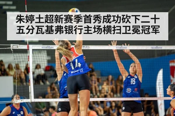 朱婷土超新赛季首秀成功砍下二十五分瓦基弗银行主场横扫卫冕冠军
