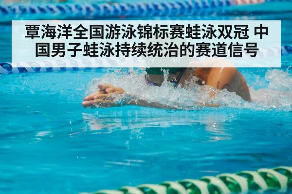 覃海洋全国游泳锦标赛蛙泳双冠 中国男子蛙泳持续统治的赛道信号